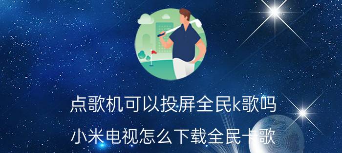 点歌机可以投屏全民k歌吗 小米电视怎么下载全民卡歌？